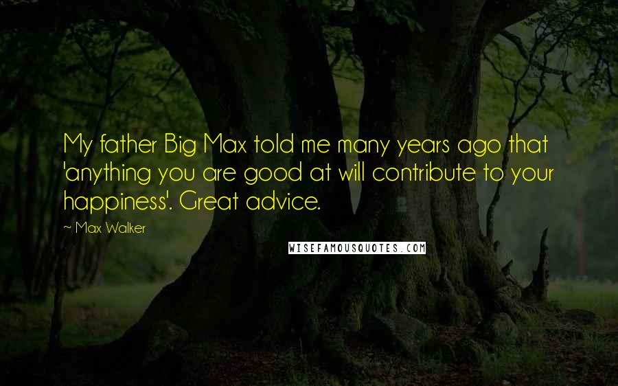 Max Walker Quotes: My father Big Max told me many years ago that 'anything you are good at will contribute to your happiness'. Great advice.