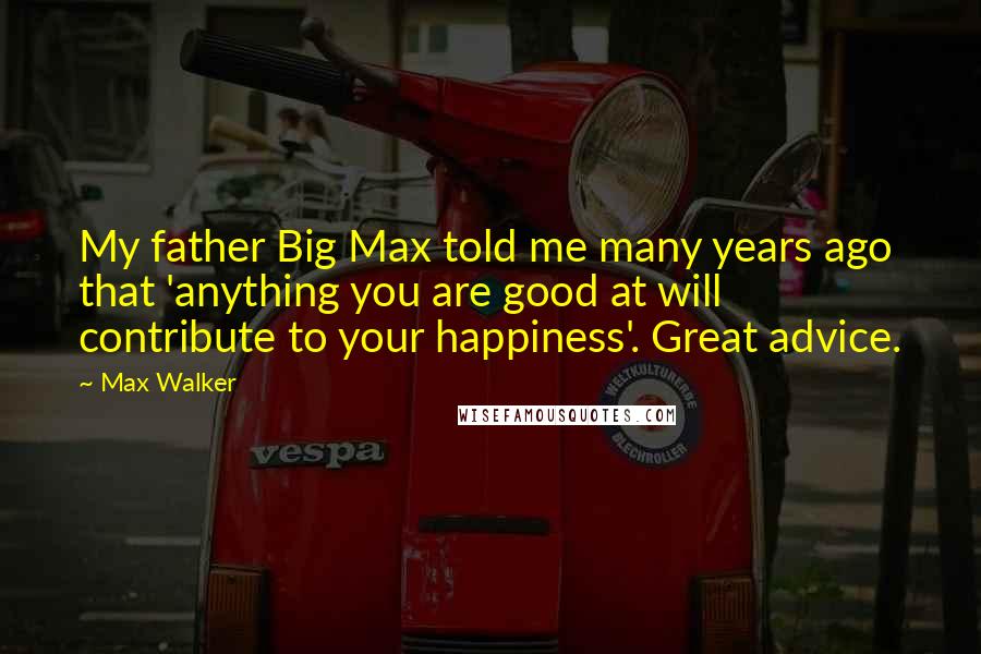 Max Walker Quotes: My father Big Max told me many years ago that 'anything you are good at will contribute to your happiness'. Great advice.