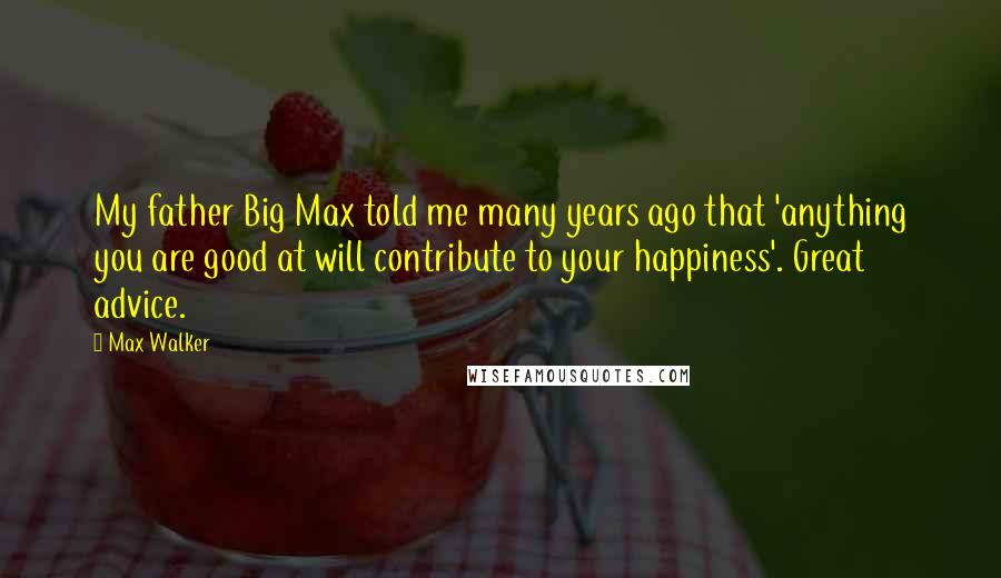 Max Walker Quotes: My father Big Max told me many years ago that 'anything you are good at will contribute to your happiness'. Great advice.