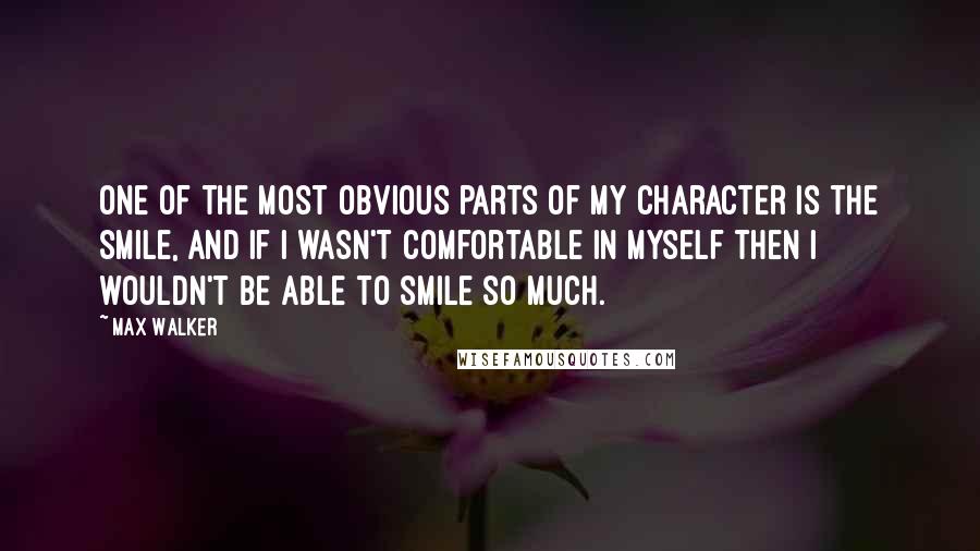 Max Walker Quotes: One of the most obvious parts of my character is the smile, and if I wasn't comfortable in myself then I wouldn't be able to smile so much.