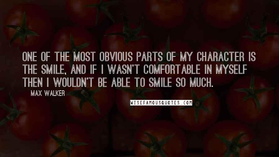 Max Walker Quotes: One of the most obvious parts of my character is the smile, and if I wasn't comfortable in myself then I wouldn't be able to smile so much.