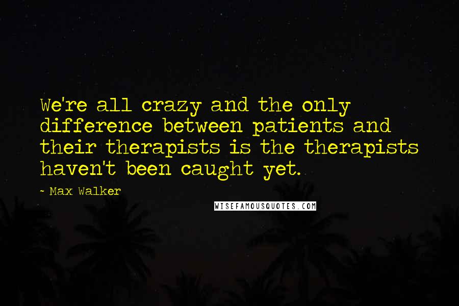 Max Walker Quotes: We're all crazy and the only difference between patients and their therapists is the therapists haven't been caught yet.