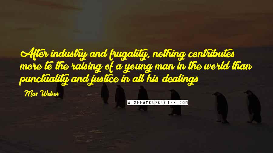 Max Weber Quotes: After industry and frugality, nothing contributes more to the raising of a young man in the world than punctuality and justice in all his dealings;