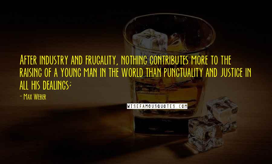 Max Weber Quotes: After industry and frugality, nothing contributes more to the raising of a young man in the world than punctuality and justice in all his dealings;