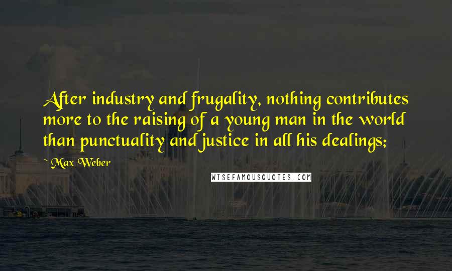 Max Weber Quotes: After industry and frugality, nothing contributes more to the raising of a young man in the world than punctuality and justice in all his dealings;
