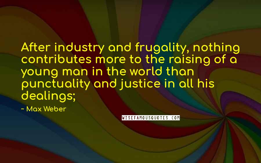 Max Weber Quotes: After industry and frugality, nothing contributes more to the raising of a young man in the world than punctuality and justice in all his dealings;