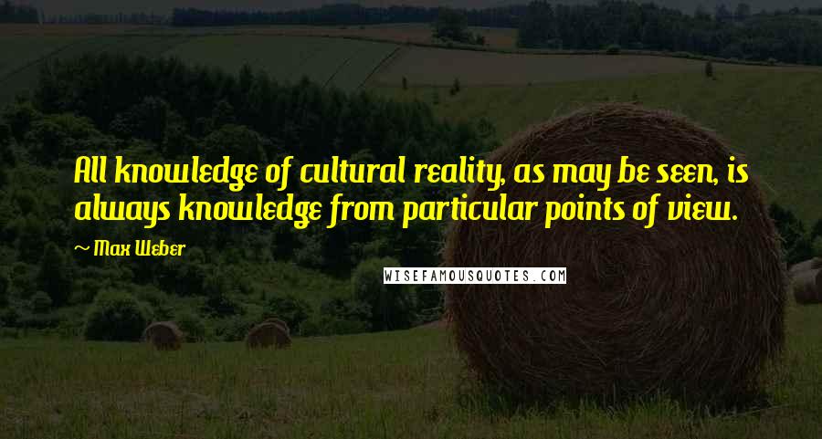 Max Weber Quotes: All knowledge of cultural reality, as may be seen, is always knowledge from particular points of view.