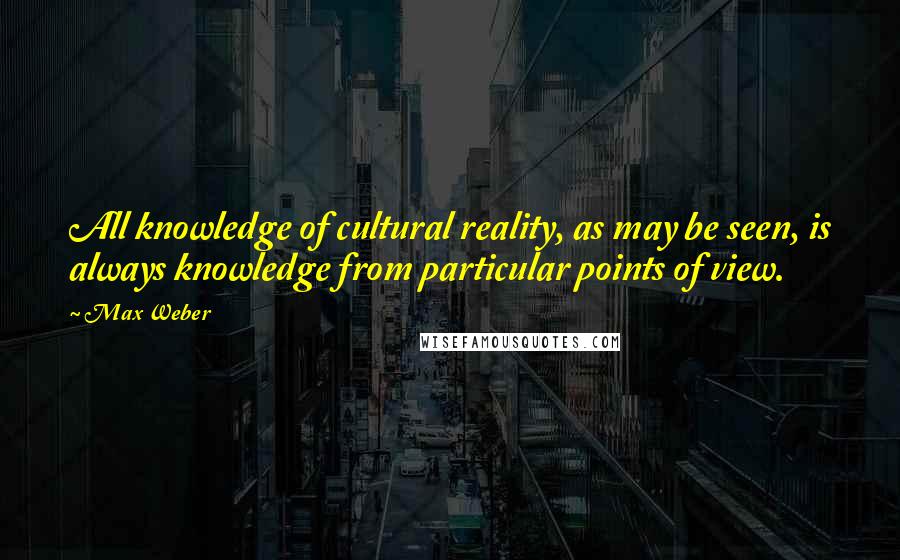 Max Weber Quotes: All knowledge of cultural reality, as may be seen, is always knowledge from particular points of view.