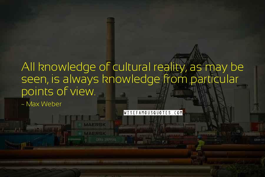 Max Weber Quotes: All knowledge of cultural reality, as may be seen, is always knowledge from particular points of view.