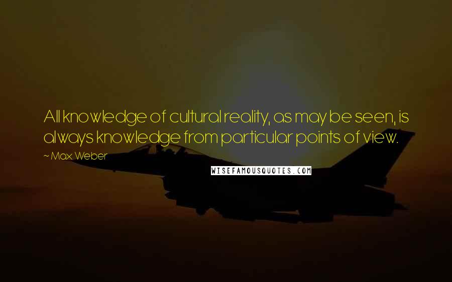 Max Weber Quotes: All knowledge of cultural reality, as may be seen, is always knowledge from particular points of view.