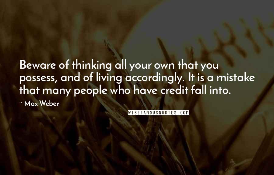 Max Weber Quotes: Beware of thinking all your own that you possess, and of living accordingly. It is a mistake that many people who have credit fall into.