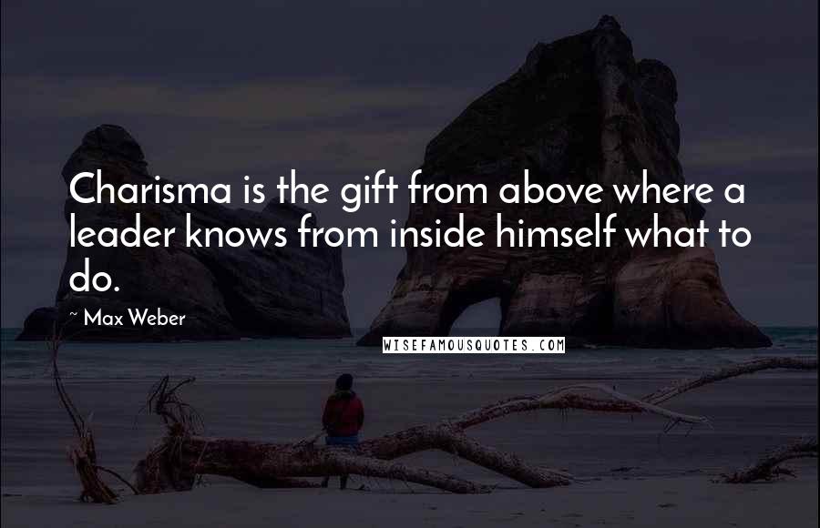 Max Weber Quotes: Charisma is the gift from above where a leader knows from inside himself what to do.