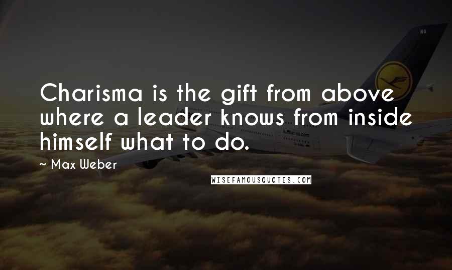 Max Weber Quotes: Charisma is the gift from above where a leader knows from inside himself what to do.