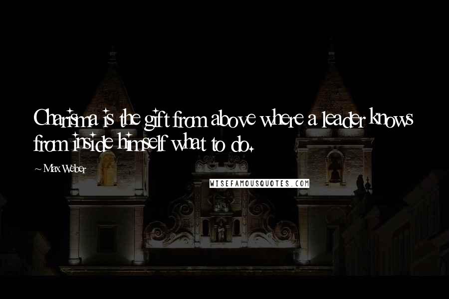Max Weber Quotes: Charisma is the gift from above where a leader knows from inside himself what to do.