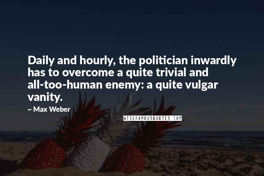 Max Weber Quotes: Daily and hourly, the politician inwardly has to overcome a quite trivial and all-too-human enemy: a quite vulgar vanity.