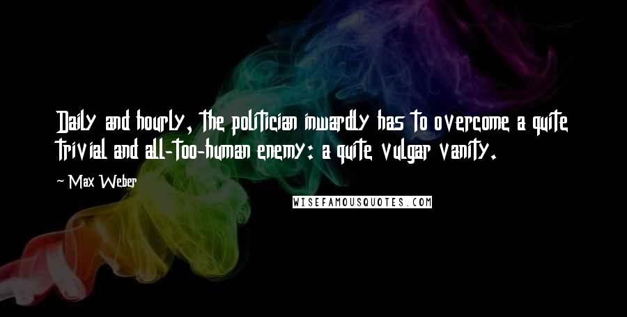 Max Weber Quotes: Daily and hourly, the politician inwardly has to overcome a quite trivial and all-too-human enemy: a quite vulgar vanity.