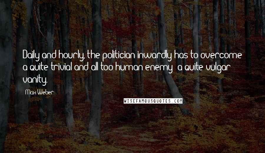 Max Weber Quotes: Daily and hourly, the politician inwardly has to overcome a quite trivial and all-too-human enemy: a quite vulgar vanity.