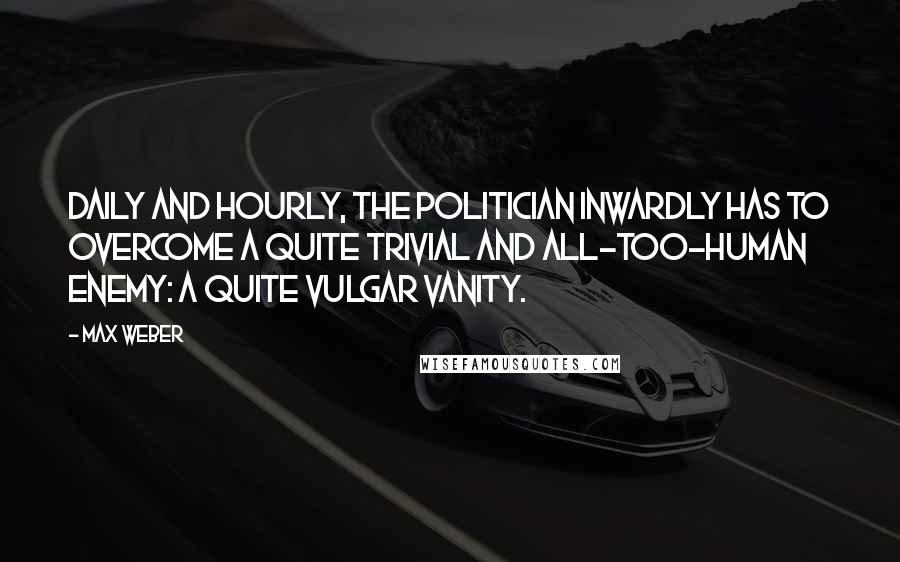 Max Weber Quotes: Daily and hourly, the politician inwardly has to overcome a quite trivial and all-too-human enemy: a quite vulgar vanity.