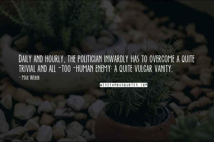 Max Weber Quotes: Daily and hourly, the politician inwardly has to overcome a quite trivial and all-too-human enemy: a quite vulgar vanity.