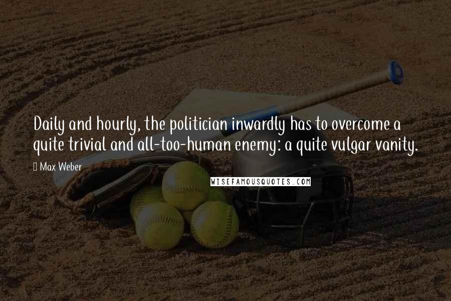 Max Weber Quotes: Daily and hourly, the politician inwardly has to overcome a quite trivial and all-too-human enemy: a quite vulgar vanity.