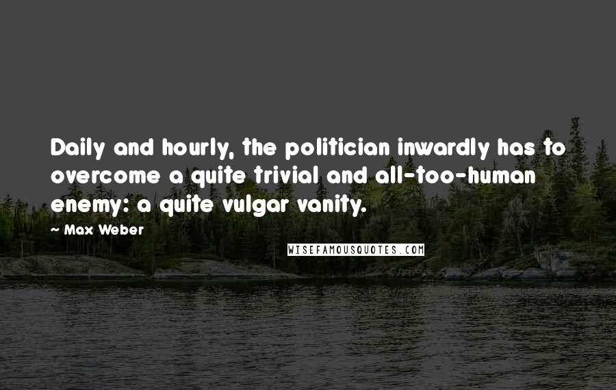 Max Weber Quotes: Daily and hourly, the politician inwardly has to overcome a quite trivial and all-too-human enemy: a quite vulgar vanity.