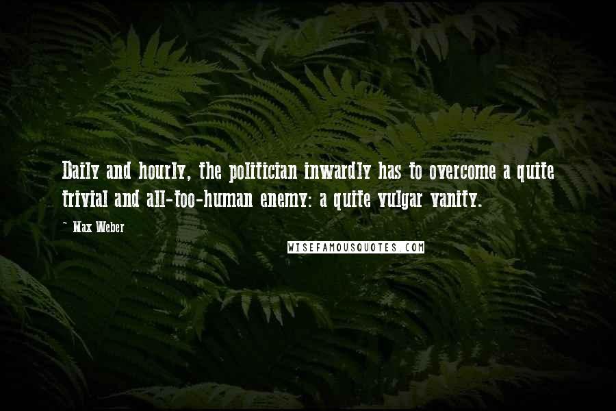 Max Weber Quotes: Daily and hourly, the politician inwardly has to overcome a quite trivial and all-too-human enemy: a quite vulgar vanity.