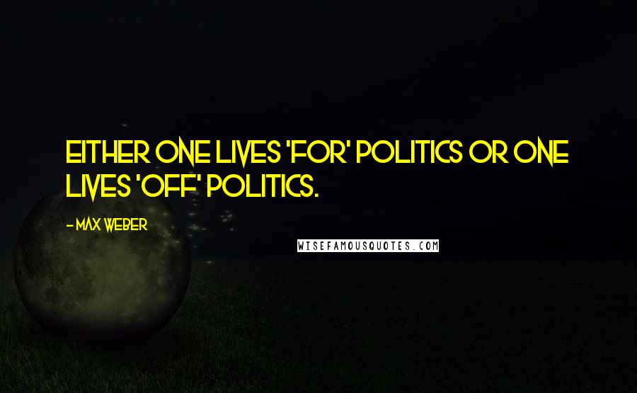 Max Weber Quotes: Either one lives 'for' politics or one lives 'off' politics.