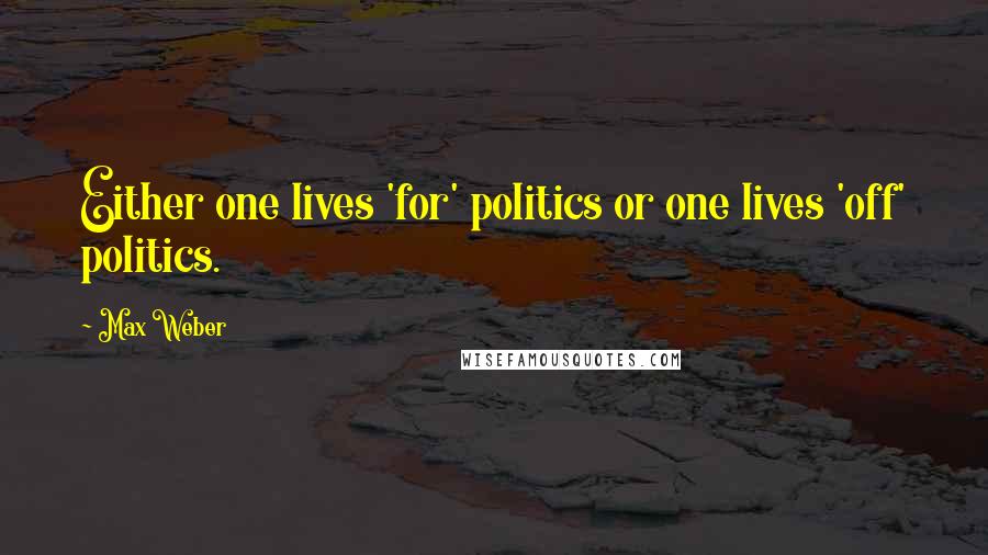 Max Weber Quotes: Either one lives 'for' politics or one lives 'off' politics.