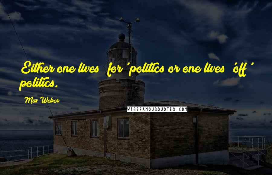 Max Weber Quotes: Either one lives 'for' politics or one lives 'off' politics.