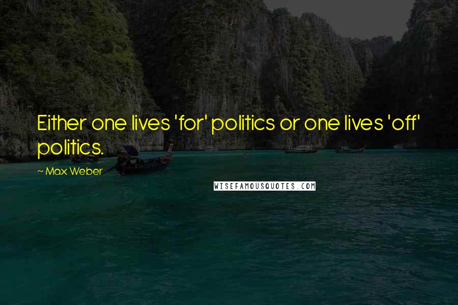 Max Weber Quotes: Either one lives 'for' politics or one lives 'off' politics.