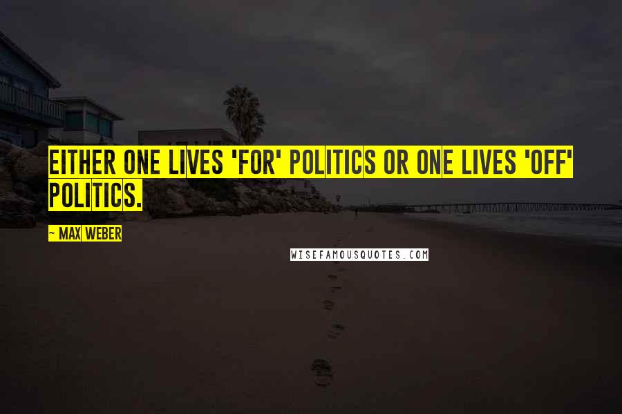Max Weber Quotes: Either one lives 'for' politics or one lives 'off' politics.