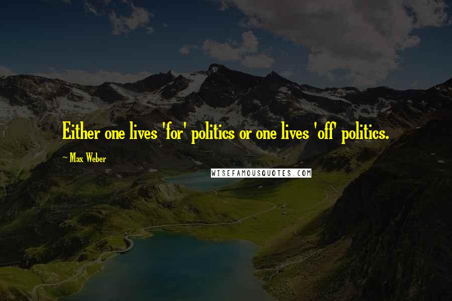 Max Weber Quotes: Either one lives 'for' politics or one lives 'off' politics.