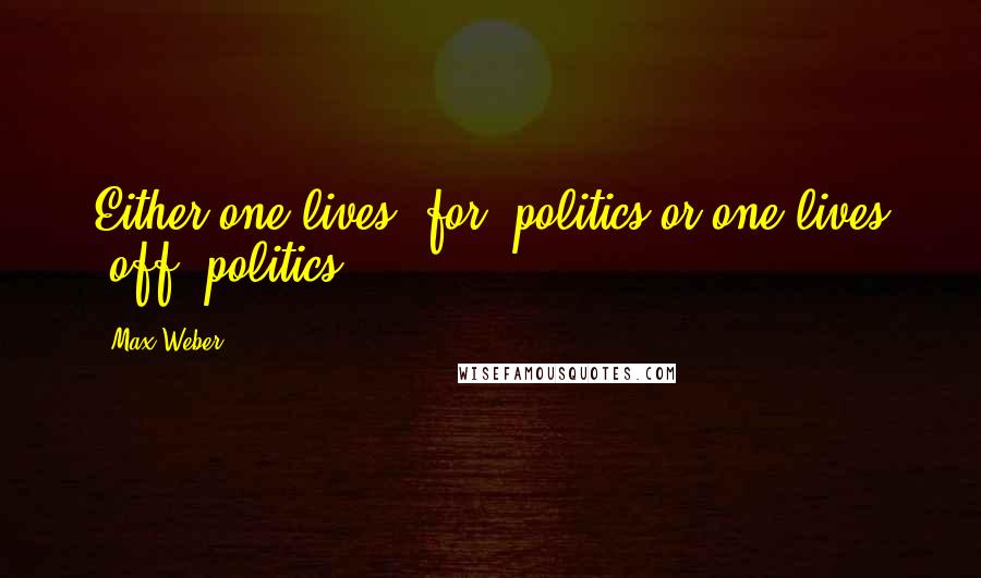 Max Weber Quotes: Either one lives 'for' politics or one lives 'off' politics.
