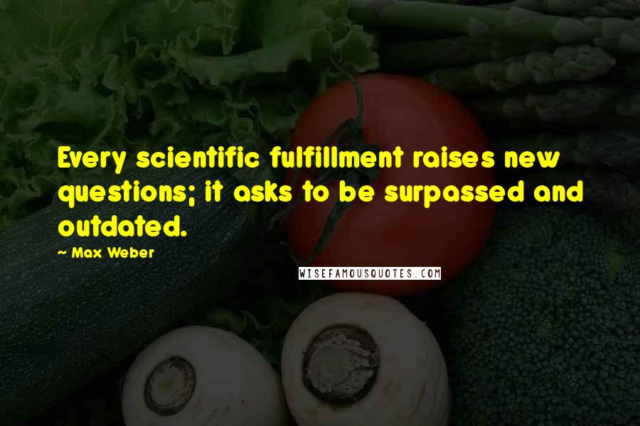 Max Weber Quotes: Every scientific fulfillment raises new questions; it asks to be surpassed and outdated.