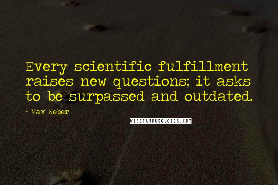Max Weber Quotes: Every scientific fulfillment raises new questions; it asks to be surpassed and outdated.