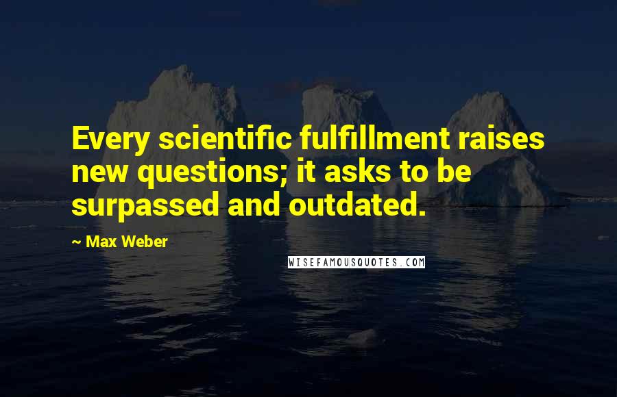 Max Weber Quotes: Every scientific fulfillment raises new questions; it asks to be surpassed and outdated.