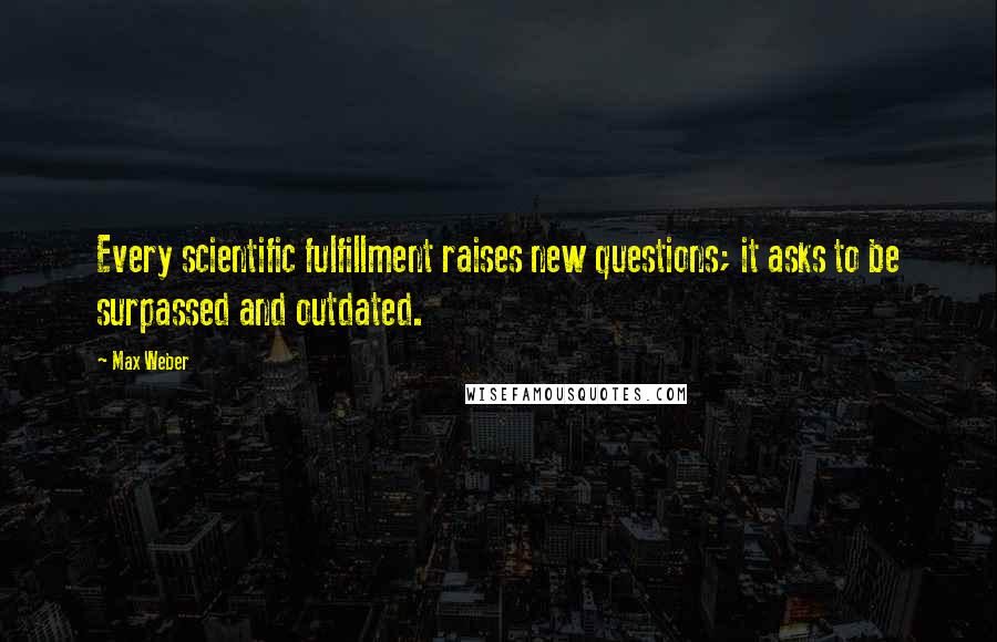 Max Weber Quotes: Every scientific fulfillment raises new questions; it asks to be surpassed and outdated.