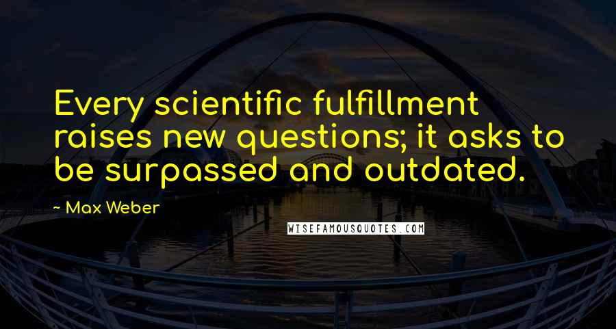 Max Weber Quotes: Every scientific fulfillment raises new questions; it asks to be surpassed and outdated.