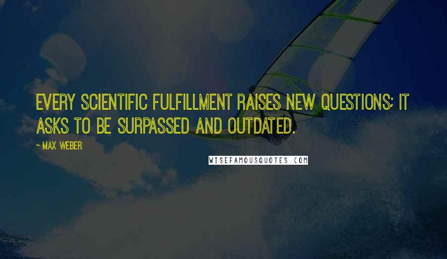 Max Weber Quotes: Every scientific fulfillment raises new questions; it asks to be surpassed and outdated.