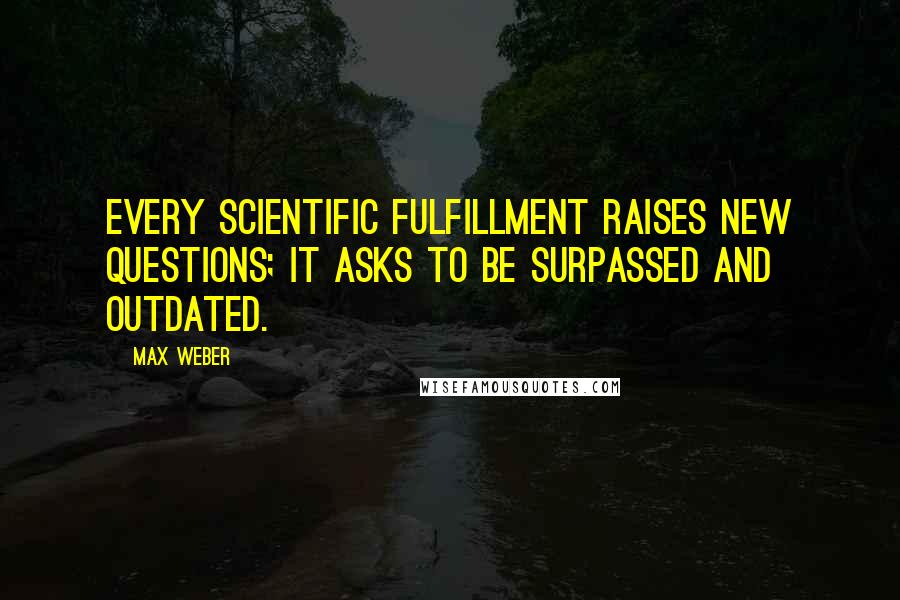 Max Weber Quotes: Every scientific fulfillment raises new questions; it asks to be surpassed and outdated.