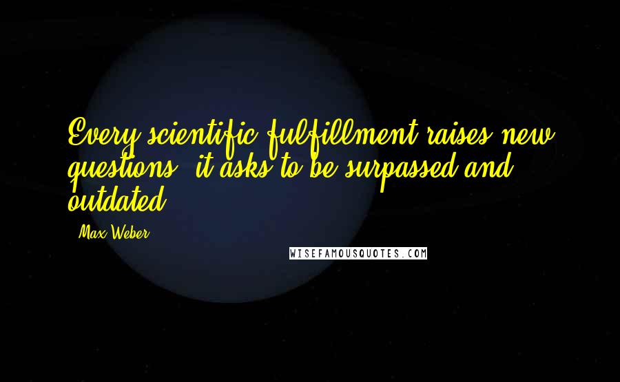 Max Weber Quotes: Every scientific fulfillment raises new questions; it asks to be surpassed and outdated.