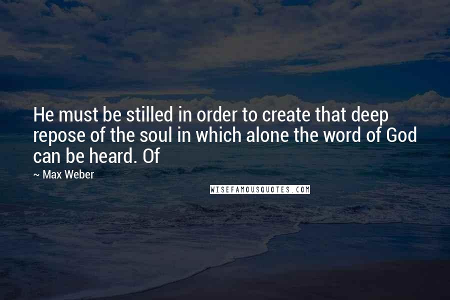 Max Weber Quotes: He must be stilled in order to create that deep repose of the soul in which alone the word of God can be heard. Of
