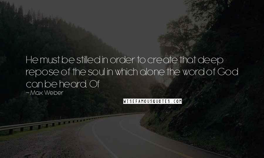 Max Weber Quotes: He must be stilled in order to create that deep repose of the soul in which alone the word of God can be heard. Of