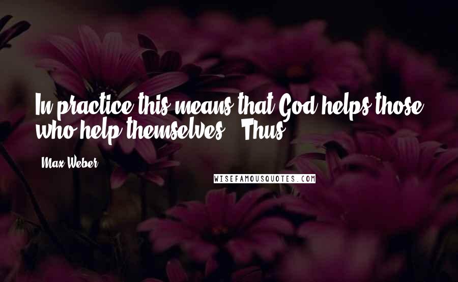 Max Weber Quotes: In practice this means that God helps those who help themselves . Thus