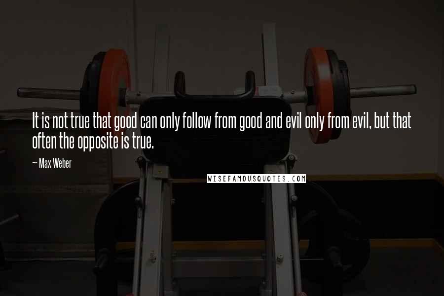 Max Weber Quotes: It is not true that good can only follow from good and evil only from evil, but that often the opposite is true.