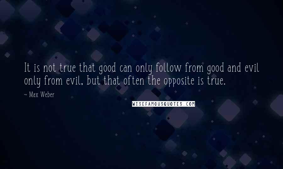 Max Weber Quotes: It is not true that good can only follow from good and evil only from evil, but that often the opposite is true.