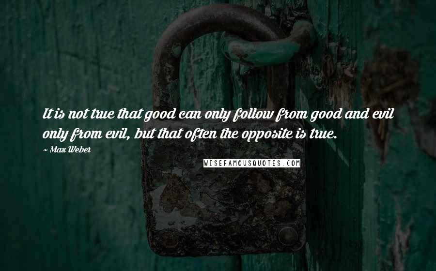 Max Weber Quotes: It is not true that good can only follow from good and evil only from evil, but that often the opposite is true.