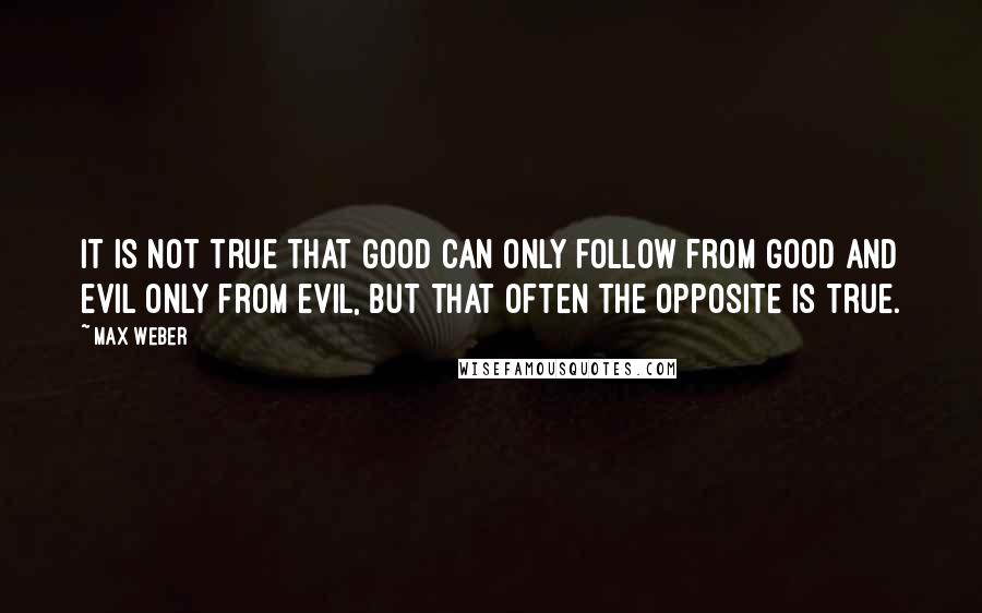 Max Weber Quotes: It is not true that good can only follow from good and evil only from evil, but that often the opposite is true.