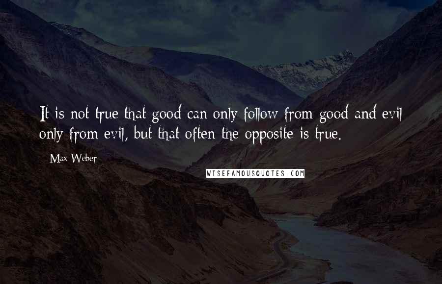 Max Weber Quotes: It is not true that good can only follow from good and evil only from evil, but that often the opposite is true.