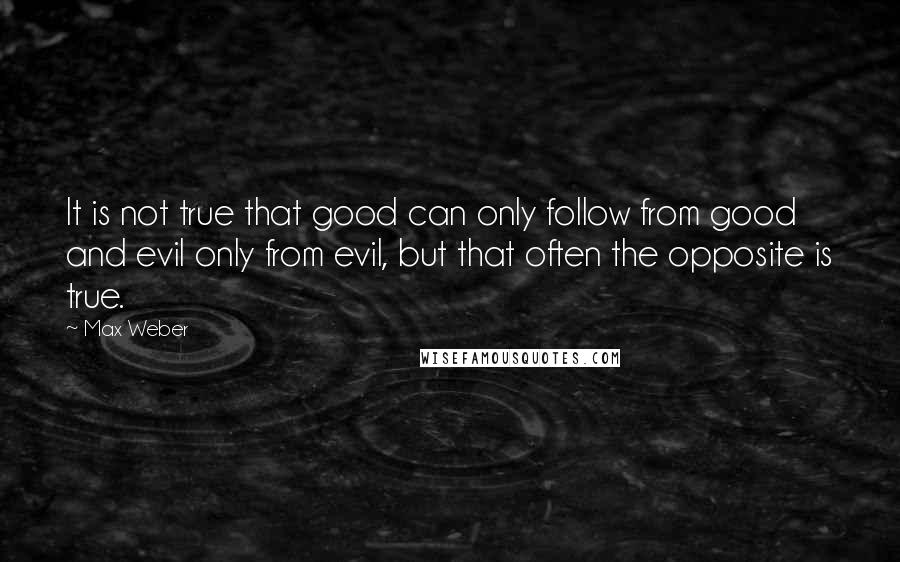 Max Weber Quotes: It is not true that good can only follow from good and evil only from evil, but that often the opposite is true.